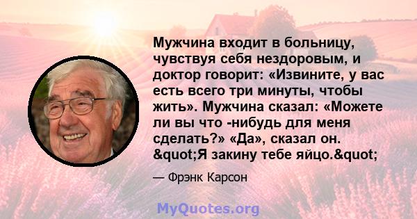 Мужчина входит в больницу, чувствуя себя нездоровым, и доктор говорит: «Извините, у вас есть всего три минуты, чтобы жить». Мужчина сказал: «Можете ли вы что -нибудь для меня сделать?» «Да», сказал он. "Я закину