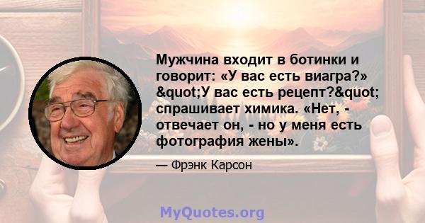 Мужчина входит в ботинки и говорит: «У вас есть виагра?» "У вас есть рецепт?" спрашивает химика. «Нет, - отвечает он, - но у меня есть фотография жены».