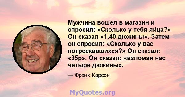 Мужчина вошел в магазин и спросил: «Сколько у тебя яйца?» Он сказал «1,40 дюжины». Затем он спросил: «Сколько у вас потрескавшихся?» Он сказал: «35p». Он сказал: «взломай нас четыре дюжины».