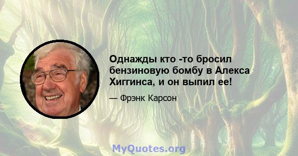 Однажды кто -то бросил бензиновую бомбу в Алекса Хиггинса, и он выпил ее!