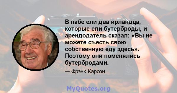 В пабе ели два ирландца, которые ели бутерброды, и арендодатель сказал: «Вы не можете съесть свою собственную еду здесь». Поэтому они поменялись бутербродами.