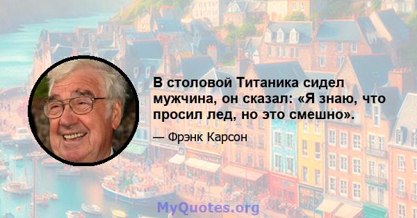 В столовой Титаника сидел мужчина, он сказал: «Я знаю, что просил лед, но это смешно».