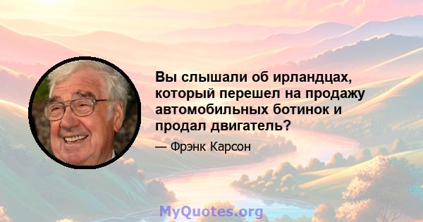 Вы слышали об ирландцах, который перешел на продажу автомобильных ботинок и продал двигатель?