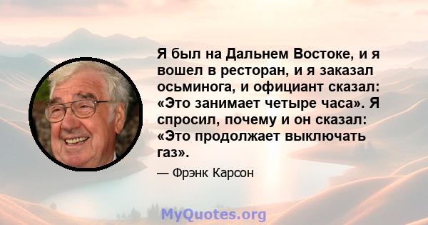 Я был на Дальнем Востоке, и я вошел в ресторан, и я заказал осьминога, и официант сказал: «Это занимает четыре часа». Я спросил, почему и он сказал: «Это продолжает выключать газ».