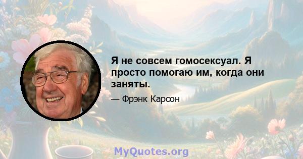 Я не совсем гомосексуал. Я просто помогаю им, когда они заняты.