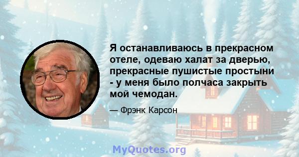 Я останавливаюсь в прекрасном отеле, одеваю халат за дверью, прекрасные пушистые простыни - у меня было полчаса закрыть мой чемодан.