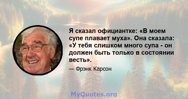 Я сказал официантке: «В моем супе плавает муха». Она сказала: «У тебя слишком много супа - он должен быть только в состоянии весть».