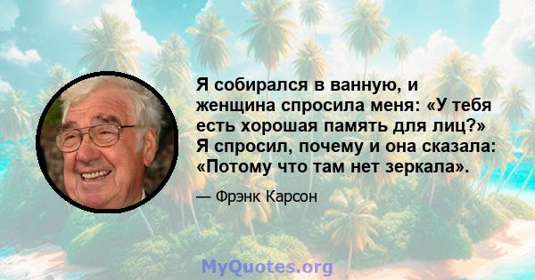 Я собирался в ванную, и женщина спросила меня: «У тебя есть хорошая память для лиц?» Я спросил, почему и она сказала: «Потому что там нет зеркала».