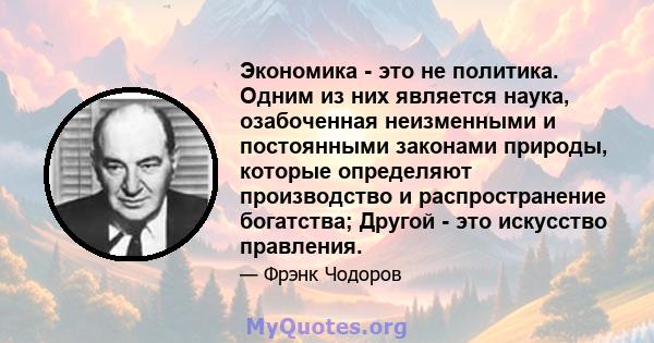 Экономика - это не политика. Одним из них является наука, озабоченная неизменными и постоянными законами природы, которые определяют производство и распространение богатства; Другой - это искусство правления.