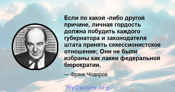 Если по какой -либо другой причине, личная гордость должна побудить каждого губернатора и законодателя штата принять секессионистское отношение; Они не были избраны как лакеи федеральной бюрократии.