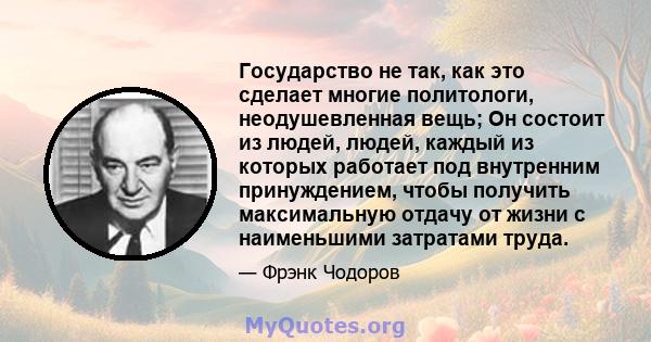 Государство не так, как это сделает многие политологи, неодушевленная вещь; Он состоит из людей, людей, каждый из которых работает под внутренним принуждением, чтобы получить максимальную отдачу от жизни с наименьшими