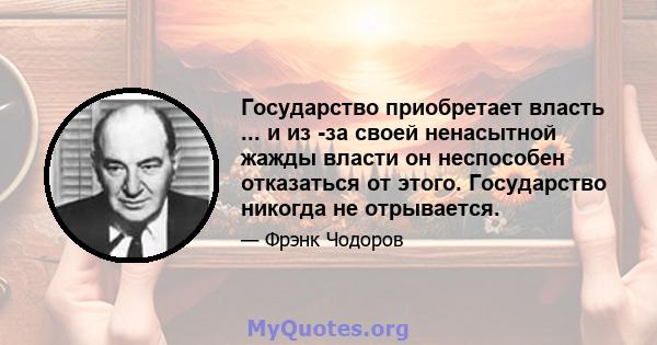 Государство приобретает власть ... и из -за своей ненасытной жажды власти он неспособен отказаться от этого. Государство никогда не отрывается.