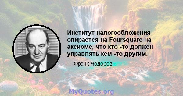 Институт налогообложения опирается на Foursquare на аксиоме, что кто -то должен управлять кем -то другим.