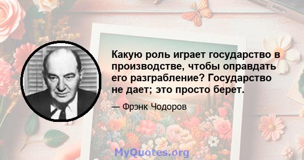 Какую роль играет государство в производстве, чтобы оправдать его разграбление? Государство не дает; это просто берет.