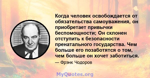 Когда человек освобождается от обязательства самоуважения, он приобретает привычки беспомощности; Он склонен отступить к безопасности пренатального государства. Чем больше его позаботятся о том, чем больше он хочет