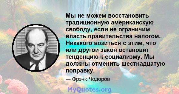 Мы не можем восстановить традиционную американскую свободу, если не ограничим власть правительства налогом. Никакого возиться с этим, что или другой закон остановит тенденцию к социализму. Мы должны отменить