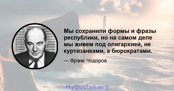 Мы сохранили формы и фразы республики, но на самом деле мы живем под олигархией, не куртизанками, а бюрократами.