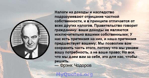 Налоги на доходы и наследство подразумевают отрицание частной собственности, и в принципе отличается от всех других налогов. Правительство говорит гражданину: ваши доходы не являются исключительно вашими собственными; У 