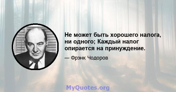 Не может быть хорошего налога, ни одного; Каждый налог опирается на принуждение.