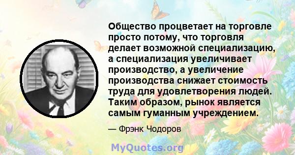 Общество процветает на торговле просто потому, что торговля делает возможной специализацию, а специализация увеличивает производство, а увеличение производства снижает стоимость труда для удовлетворения людей. Таким