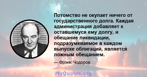 Потомство не окупает ничего от государственного долга. Каждая администрация добавляет к оставшемуся ему долгу, и обещание ликвидации, подразумеваемое в каждом выпуске облигаций, является ложным обещанием.