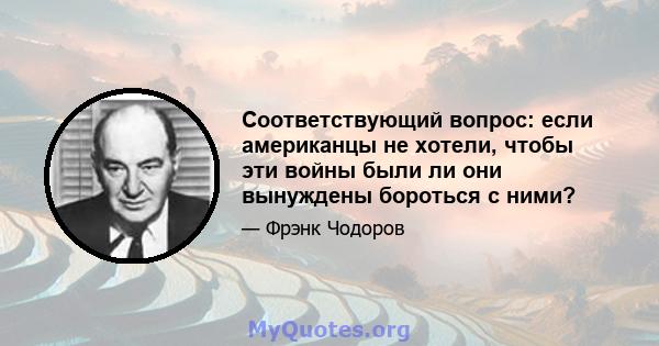 Соответствующий вопрос: если американцы не хотели, чтобы эти войны были ли они вынуждены бороться с ними?