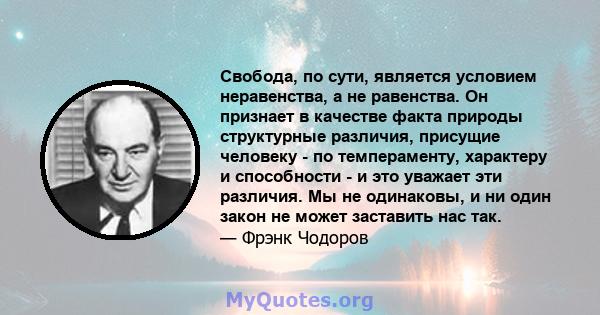 Свобода, по сути, является условием неравенства, а не равенства. Он признает в качестве факта природы структурные различия, присущие человеку - по темпераменту, характеру и способности - и это уважает эти различия. Мы