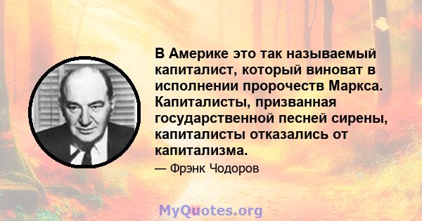 В Америке это так называемый капиталист, который виноват в исполнении пророчеств Маркса. Капиталисты, призванная государственной песней сирены, капиталисты отказались от капитализма.