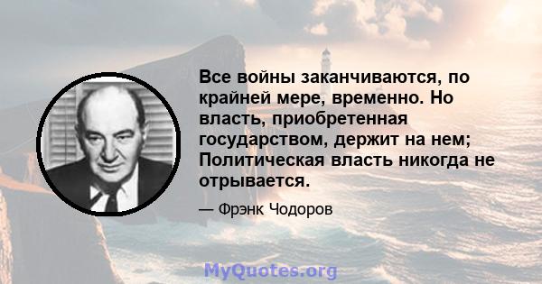 Все войны заканчиваются, по крайней мере, временно. Но власть, приобретенная государством, держит на нем; Политическая власть никогда не отрывается.