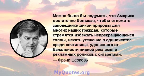 Можно было бы подумать, что Америка достаточно большая, чтобы отложить заповедники дикой природы для многих наших граждан, которые стремятся избежать непрекращающейся толпы, искать утешение в одиночестве среди