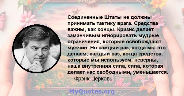 Соединенные Штаты не должны принимать тактику врага. Средства важны, как концы. Кризис делает заманчивым игнорировать мудрые ограничения, которые освобождают мужчин. Но каждый раз, когда мы это делаем, каждый раз, когда 