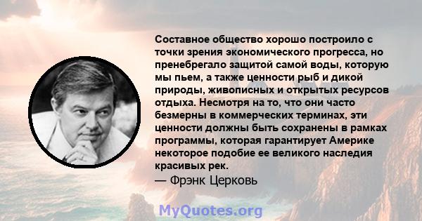 Составное общество хорошо построило с точки зрения экономического прогресса, но пренебрегало защитой самой воды, которую мы пьем, а также ценности рыб и дикой природы, живописных и открытых ресурсов отдыха. Несмотря на