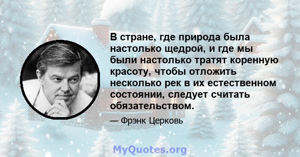 В стране, где природа была настолько щедрой, и где мы были настолько тратят коренную красоту, чтобы отложить несколько рек в их естественном состоянии, следует считать обязательством.