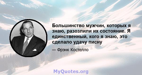 Большинство мужчин, которых я знаю, разозлили их состояние. Я единственный, кого я знаю, это сделало удачу писну