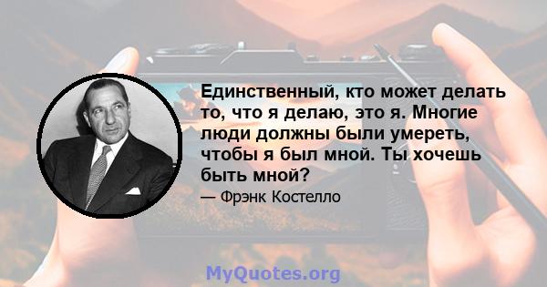 Единственный, кто может делать то, что я делаю, это я. Многие люди должны были умереть, чтобы я был мной. Ты хочешь быть мной?