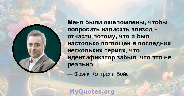 Меня были ошеломлены, чтобы попросить написать эпизод - отчасти потому, что я был настолько поглощен в последних нескольких сериях, что идентификатор забыл, что это не реально.