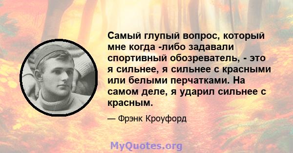 Самый глупый вопрос, который мне когда -либо задавали спортивный обозреватель, - это я сильнее, я сильнее с красными или белыми перчатками. На самом деле, я ударил сильнее с красным.