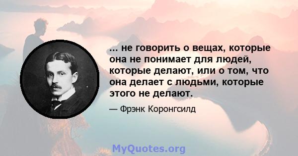 ... не говорить о вещах, которые она не понимает для людей, которые делают, или о том, что она делает с людьми, которые этого не делают.