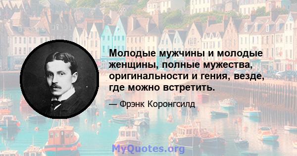 Молодые мужчины и молодые женщины, полные мужества, оригинальности и гения, везде, где можно встретить.