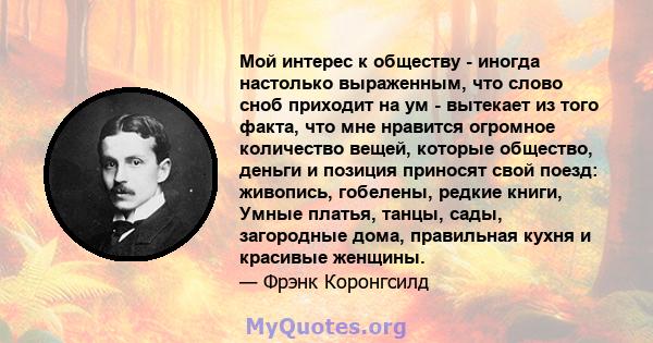 Мой интерес к обществу - иногда настолько выраженным, что слово сноб приходит на ум - вытекает из того факта, что мне нравится огромное количество вещей, которые общество, деньги и позиция приносят свой поезд: живопись, 