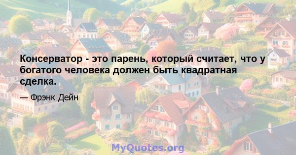 Консерватор - это парень, который считает, что у богатого человека должен быть квадратная сделка.