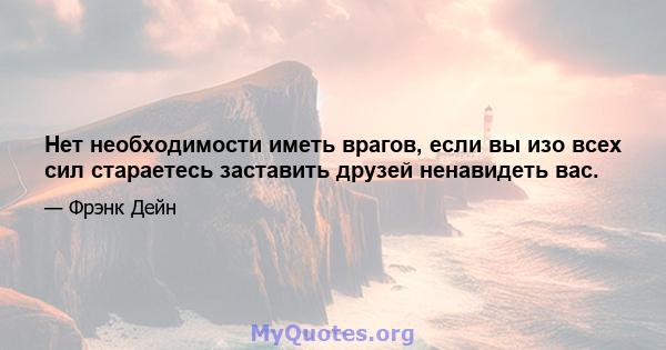 Нет необходимости иметь врагов, если вы изо всех сил стараетесь заставить друзей ненавидеть вас.