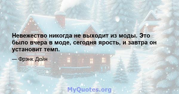 Невежество никогда не выходит из моды. Это было вчера в моде, сегодня ярость, и завтра он установит темп.