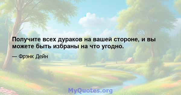 Получите всех дураков на вашей стороне, и вы можете быть избраны на что угодно.