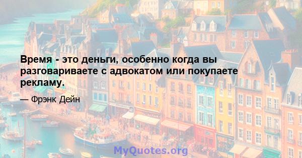 Время - это деньги, особенно когда вы разговариваете с адвокатом или покупаете рекламу.