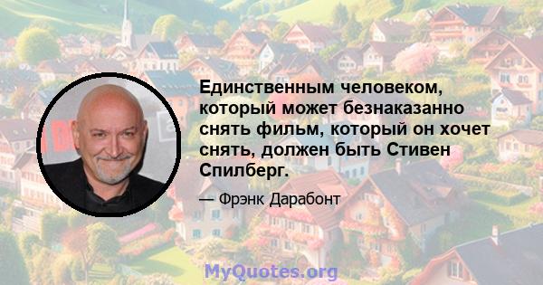 Единственным человеком, который может безнаказанно снять фильм, который он хочет снять, должен быть Стивен Спилберг.