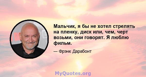 Мальчик, я бы не хотел стрелять на пленку, диск или, чем, черт возьми, они говорят. Я люблю фильм.