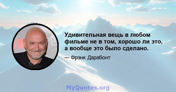 Удивительная вещь в любом фильме не в том, хорошо ли это, а вообще это было сделано.