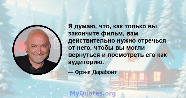 Я думаю, что, как только вы закончите фильм, вам действительно нужно отречься от него, чтобы вы могли вернуться и посмотреть его как аудиторию.