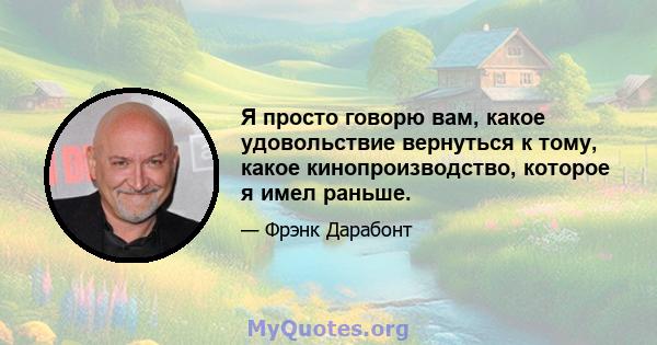 Я просто говорю вам, какое удовольствие вернуться к тому, какое кинопроизводство, которое я имел раньше.